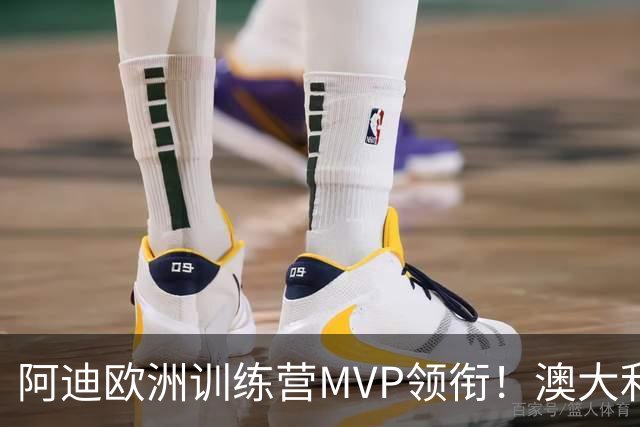 阿迪欧洲训练营MVP领衔！澳大利亚6月21日以年轻阵容对阵中国男篮